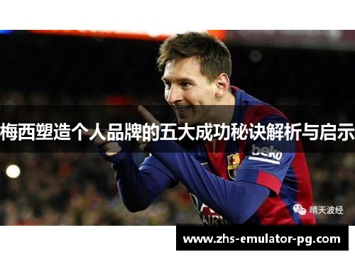 梅西塑造个人品牌的五大成功秘诀解析与启示 梅西塑造个人品牌的五大成功秘诀解析与启示
