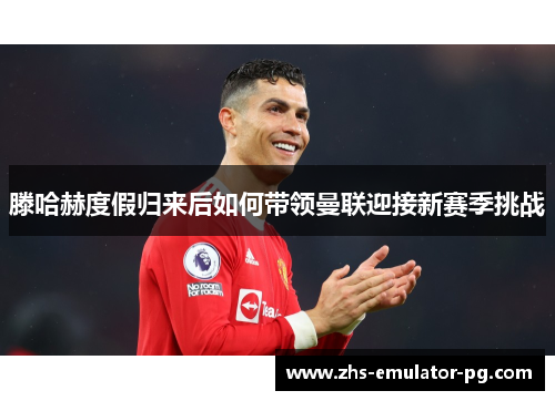 滕哈赫度假归来后如何带领曼联迎接新赛季挑战