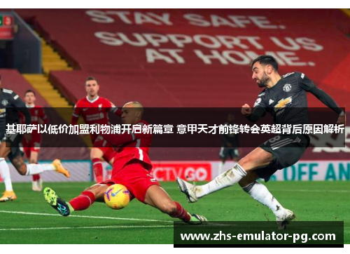 基耶萨以低价加盟利物浦开启新篇章 意甲天才前锋转会英超背后原因解析