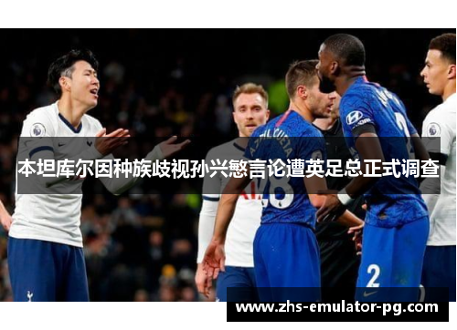 本坦库尔因种族歧视孙兴慜言论遭英足总正式调查 本坦库尔因种族歧视孙兴慜言论遭英足总正式调查