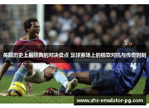 英超历史上最经典的对决盘点 足球赛场上的极致对抗与传奇时刻