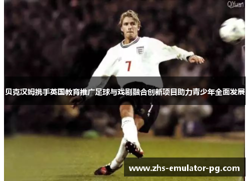 贝克汉姆携手英国教育推广足球与戏剧融合创新项目助力青少年全面发展