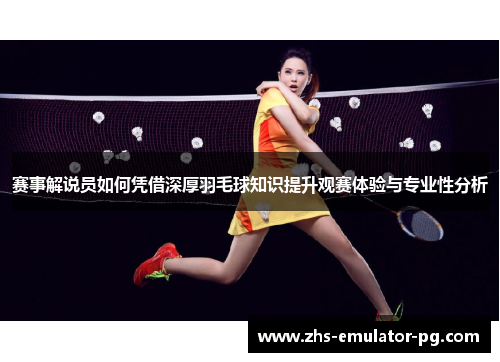 赛事解说员如何凭借深厚羽毛球知识提升观赛体验与专业性分析