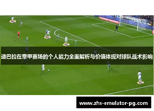 迪巴拉在意甲赛场的个人能力全面解析与价值体现对球队战术影响