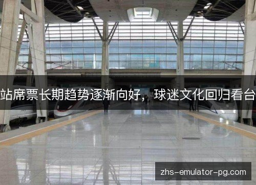 站席票长期趋势逐渐向好,球迷文化回归看台 站席票长期趋势逐渐向好,球迷文化回归看台