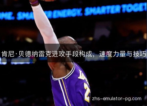 肯尼·贝德纳雷克进攻手段构成,速度力量与技巧 肯尼·贝德纳雷克进攻手段构成,速度力量与技巧