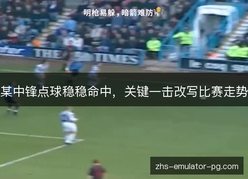 某中锋点球稳稳命中,关键一击改写比赛走势 某中锋点球稳稳命中,关键一击改写比赛走势