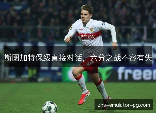 斯图加特保级直接对话,六分之战不容有失 斯图加特保级直接对话,六分之战不容有失