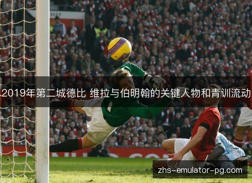 2019年第二城德比 维拉与伯明翰的关键人物和青训流动 2019年第二城德比 维拉与伯明翰的关键人物和青训流动